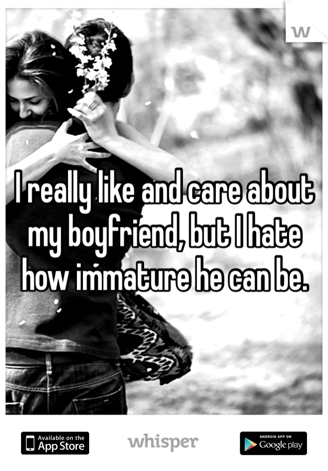 I really like and care about my boyfriend, but I hate how immature he can be. 