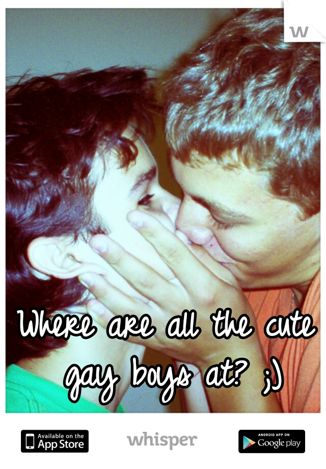 Where are all the cute gay boys at? ;)