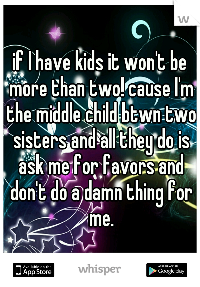 if I have kids it won't be more than two! cause I'm the middle child btwn two sisters and all they do is ask me for favors and don't do a damn thing for me.