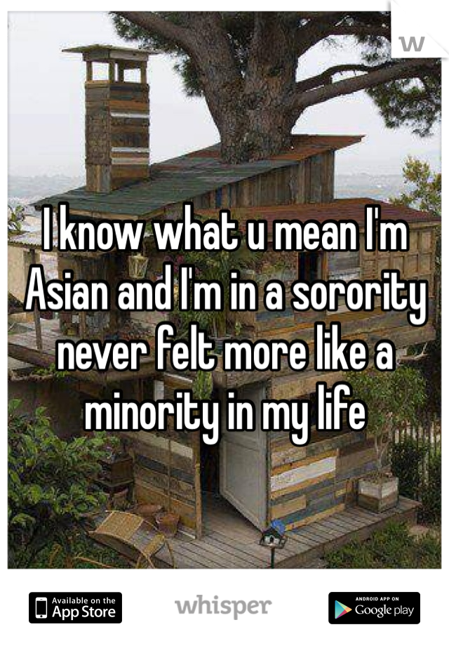 I know what u mean I'm Asian and I'm in a sorority never felt more like a minority in my life 
