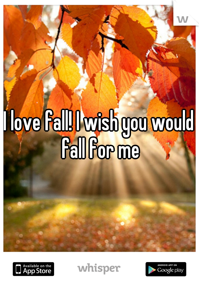 I love fall! I wish you would fall for me