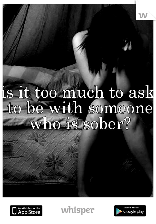 is it too much to ask to be with someone who is sober?