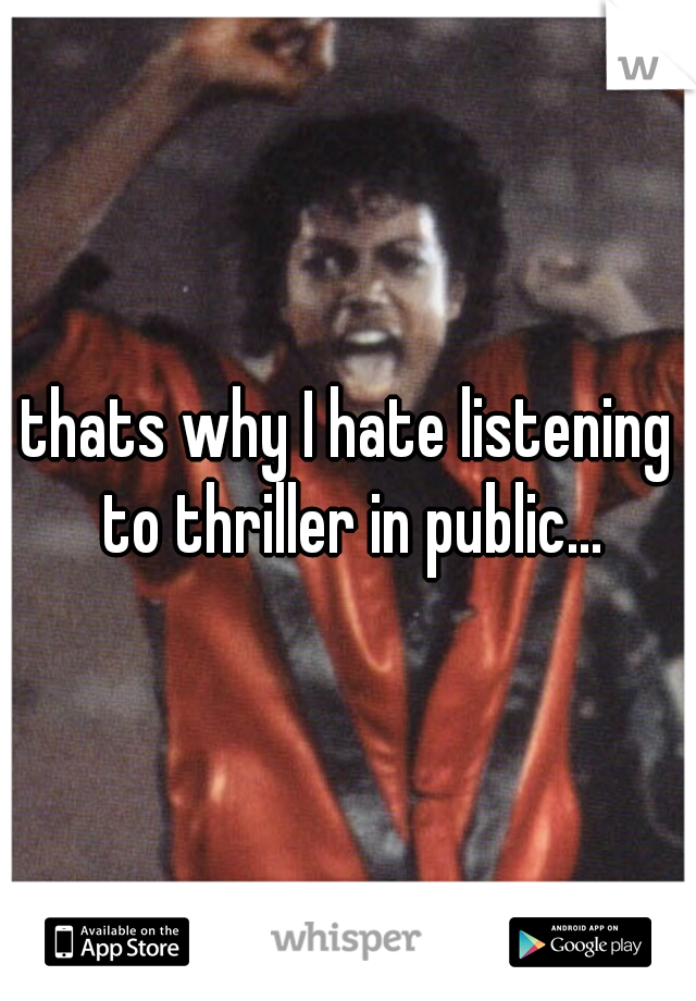 thats why I hate listening to thriller in public...