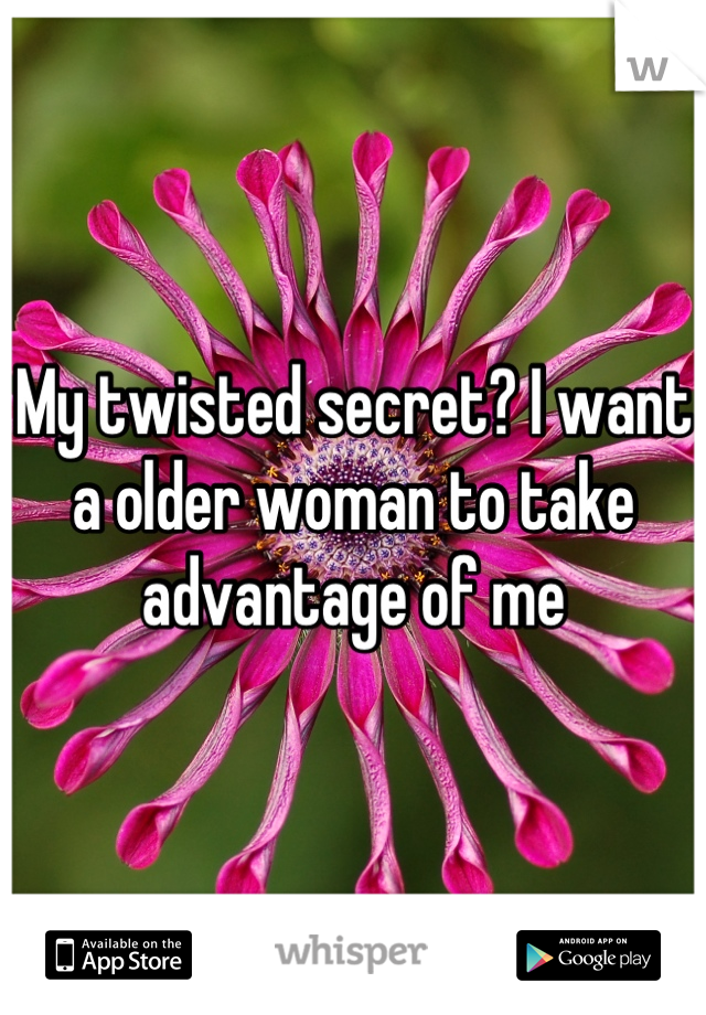 My twisted secret? I want a older woman to take advantage of me