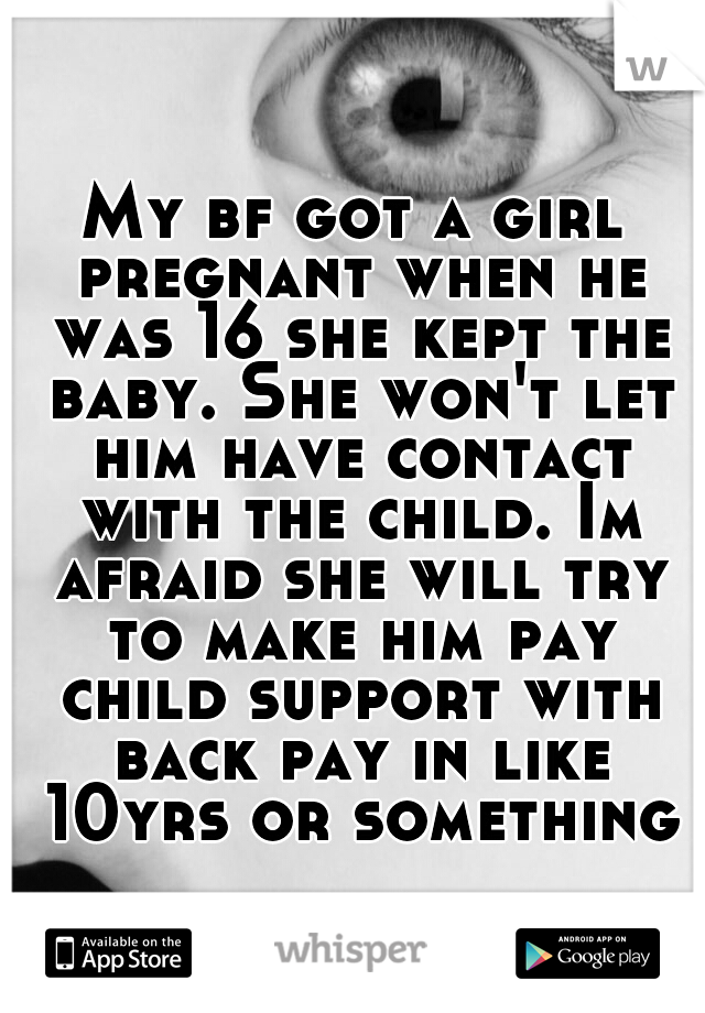 My bf got a girl pregnant when he was 16 she kept the baby. She won't let him have contact with the child. Im afraid she will try to make him pay child support with back pay in like 10yrs or something