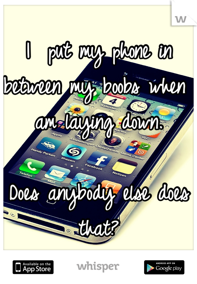 I  put my phone in between my boobs when am laying down. 

Does anybody else does that?