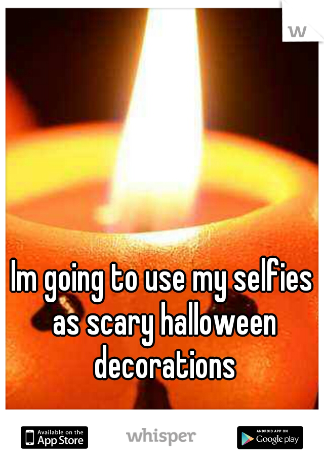 Im going to use my selfies as scary halloween decorations