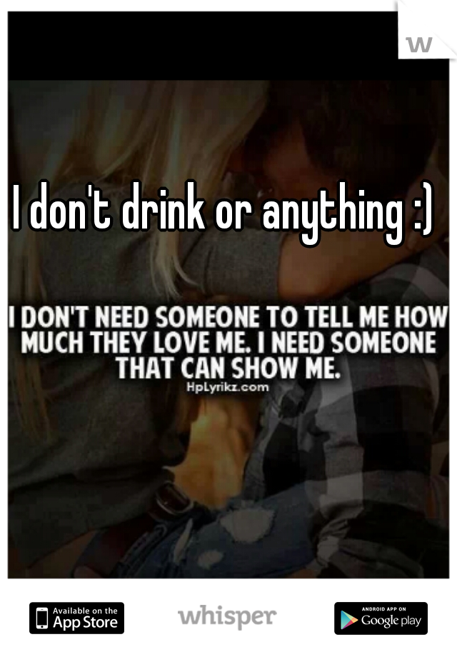 I don't drink or anything :)