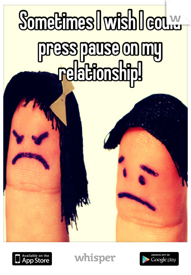 Sometimes I wish I could press pause on my relationship!