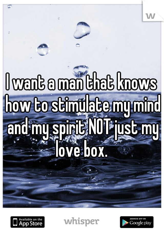 I want a man that knows how to stimulate my mind and my spirit NOT just my love box. 