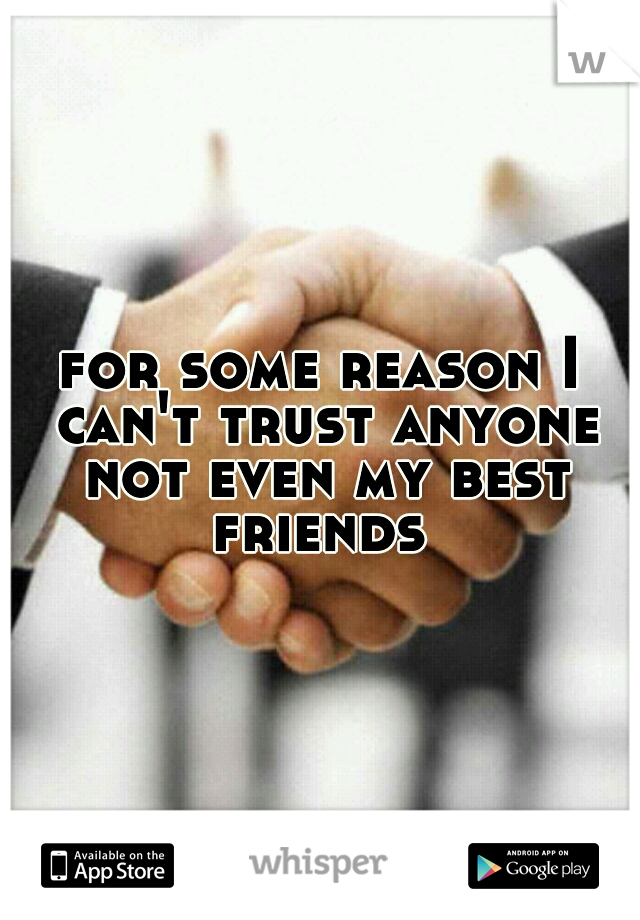 for some reason I can't trust anyone not even my best friends 