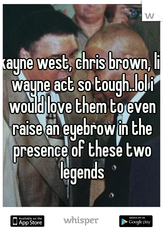 kayne west, chris brown, lil wayne act so tough..lol i would love them to even raise an eyebrow in the presence of these two legends