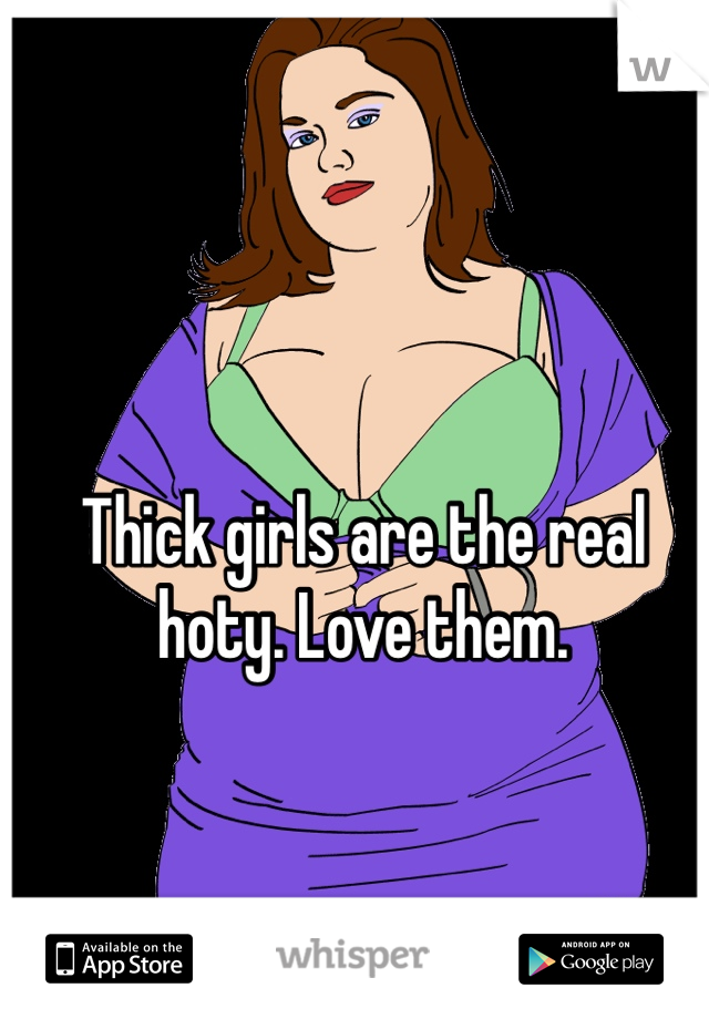 Thick girls are the real hoty. Love them.