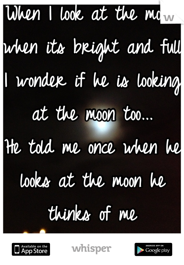 When I look at the moon, when its bright and full
I wonder if he is looking at the moon too...
He told me once when he looks at the moon he thinks of me
I love you BMH
