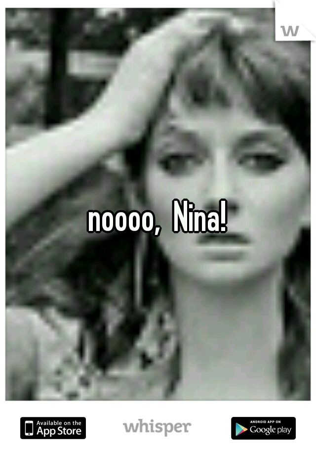 noooo,  Nina!
