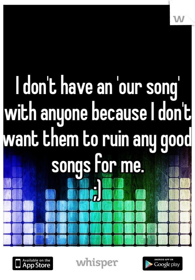 I don't have an 'our song' with anyone because I don't want them to ruin any good songs for me. 
;)