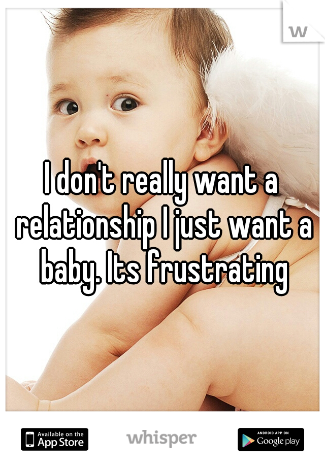 I don't really want a relationship I just want a baby. Its frustrating
