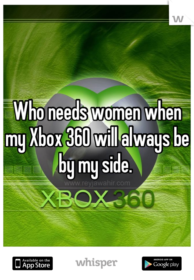 Who needs women when my Xbox 360 will always be by my side. 