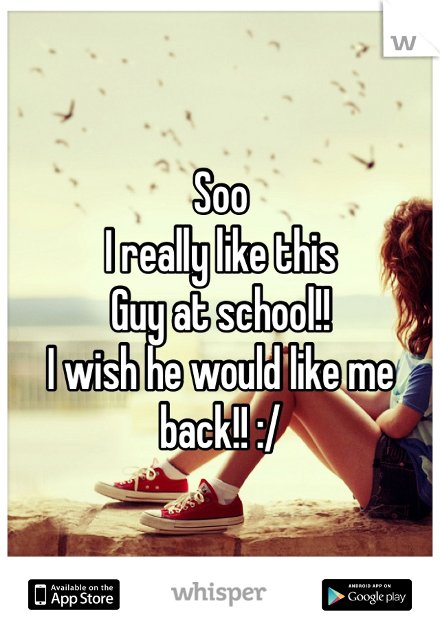 Soo 
I really like this 
Guy at school!! 
I wish he would like me back!! :/ 