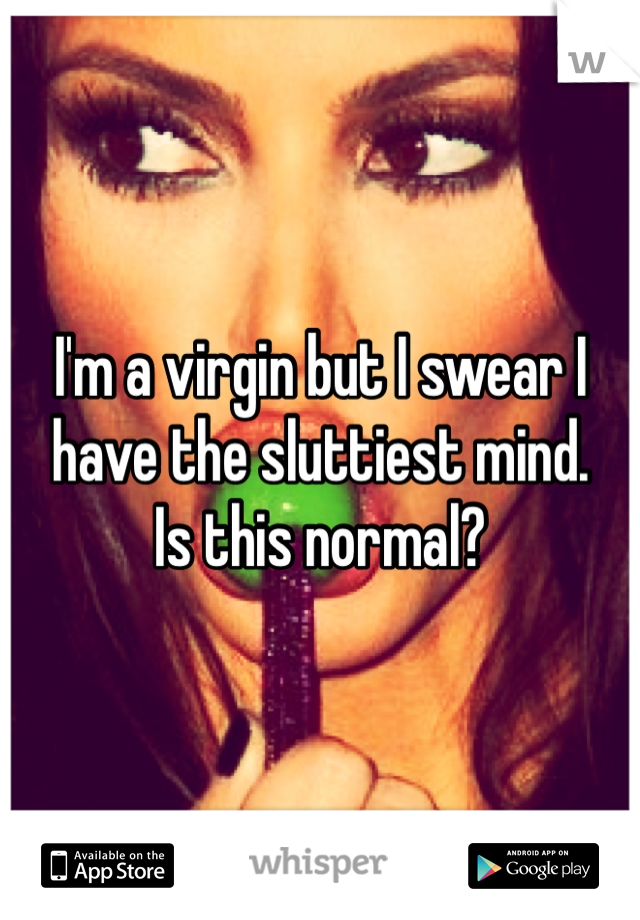 I'm a virgin but I swear I have the sluttiest mind. 
Is this normal?