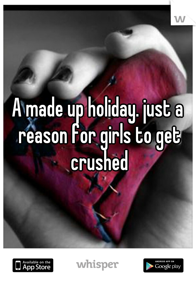 A made up holiday. just a reason for girls to get crushed