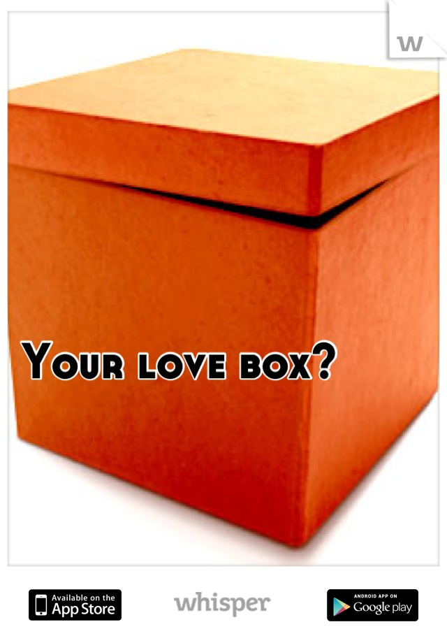 Your love box?