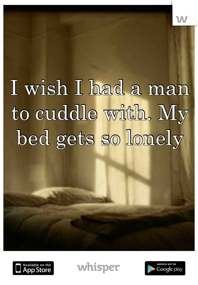 I wish I had a man to cuddle with. My bed gets so lonely 
