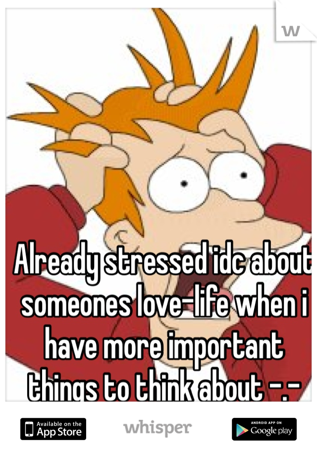 Already stressed idc about someones love-life when i have more important things to think about -.- 