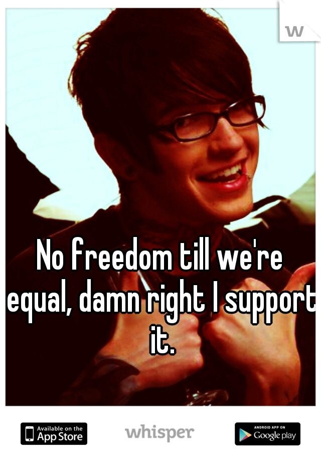 No freedom till we're equal, damn right I support it.