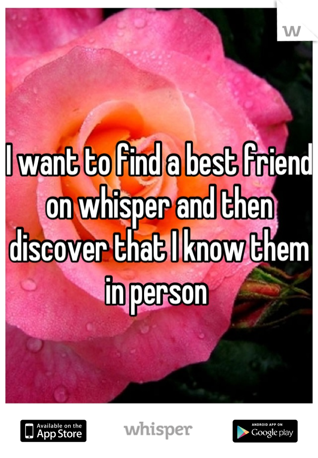 I want to find a best friend on whisper and then discover that I know them in person 