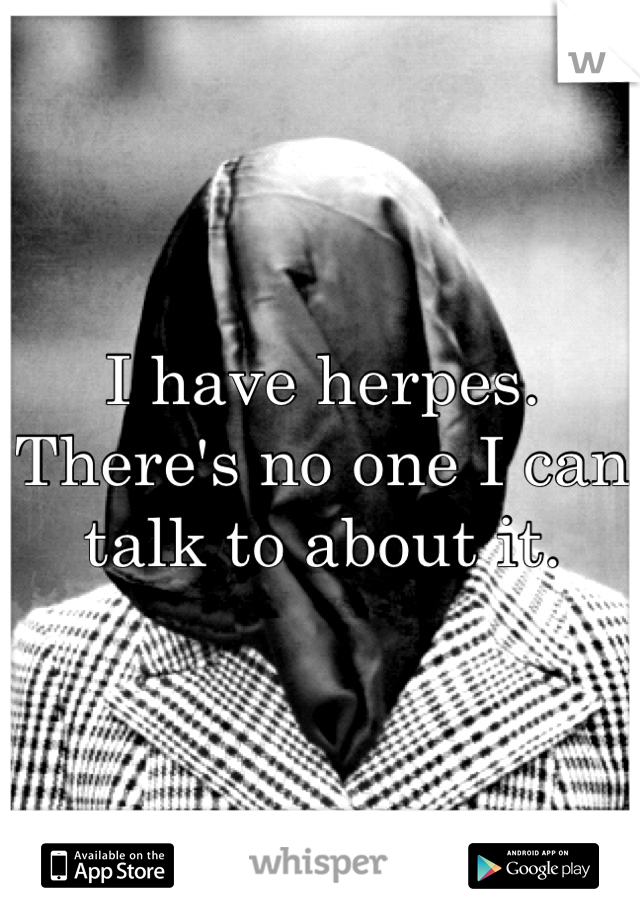 I have herpes. There's no one I can talk to about it. 