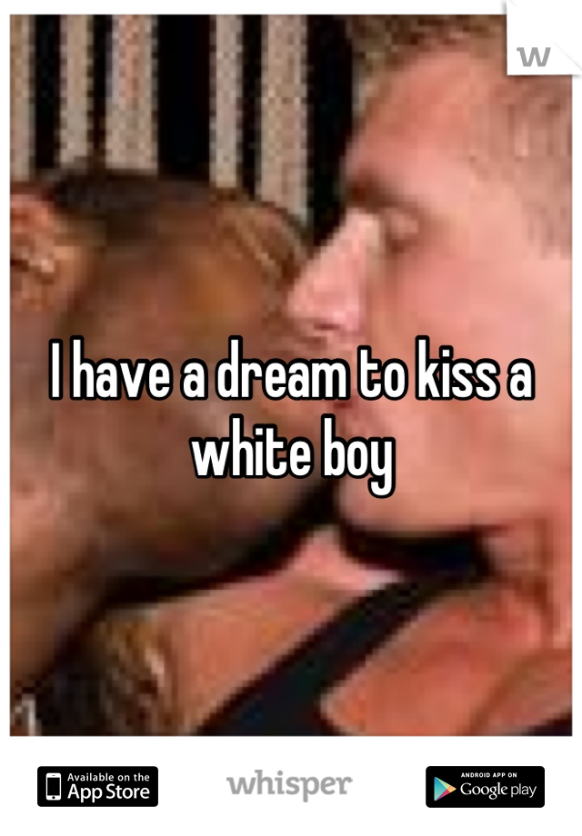 I have a dream to kiss a white boy