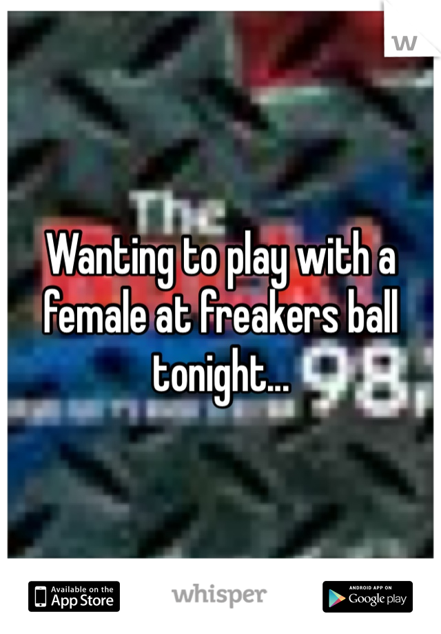 Wanting to play with a female at freakers ball tonight...