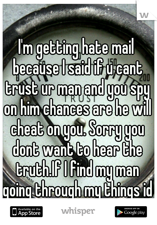 I'm getting hate mail because I said if u cant trust ur man and you spy on him chances are he will cheat on you. Sorry you dont want to hear the truth.If I find my man going through my things id leave