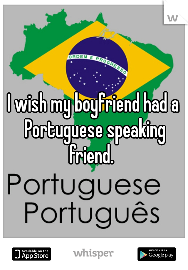 I wish my boyfriend had a Portuguese speaking friend.  