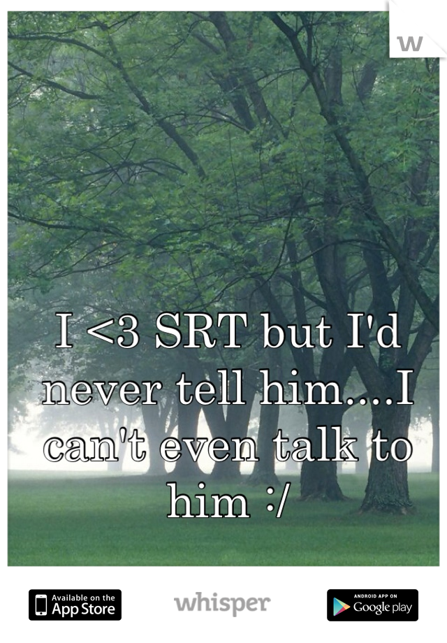 I <3 SRT but I'd never tell him....I can't even talk to him :/ 