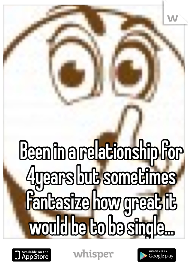 Been in a relationship for 4years but sometimes fantasize how great it would be to be single... 