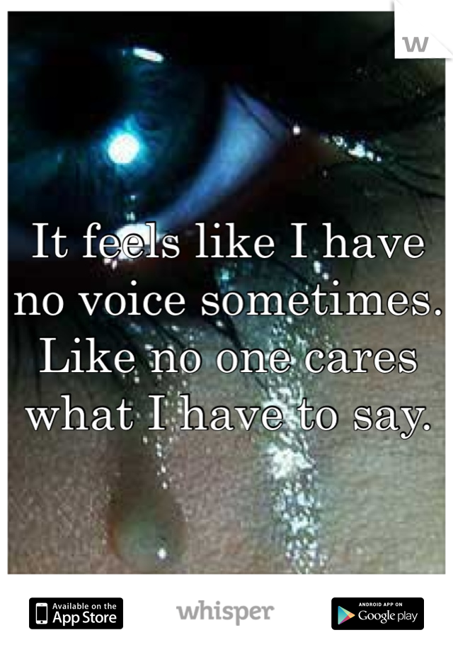 It feels like I have no voice sometimes. Like no one cares what I have to say.