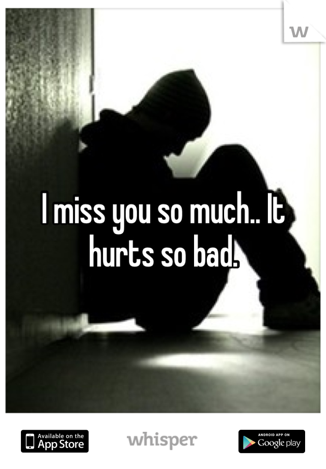I miss you so much.. It hurts so bad. 