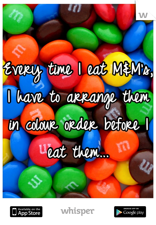 Every time I eat M&M's, I have to arrange them in colour order before I eat them...