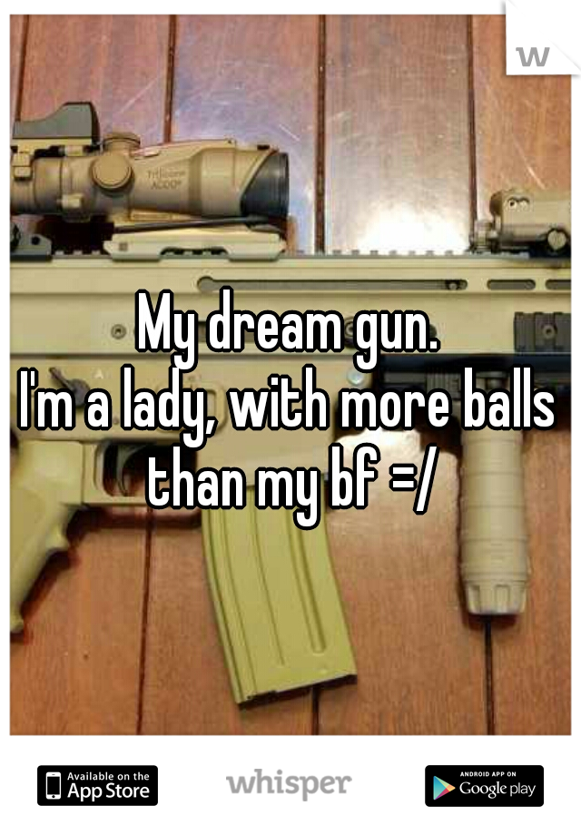 My dream gun.
I'm a lady, with more balls than my bf =/