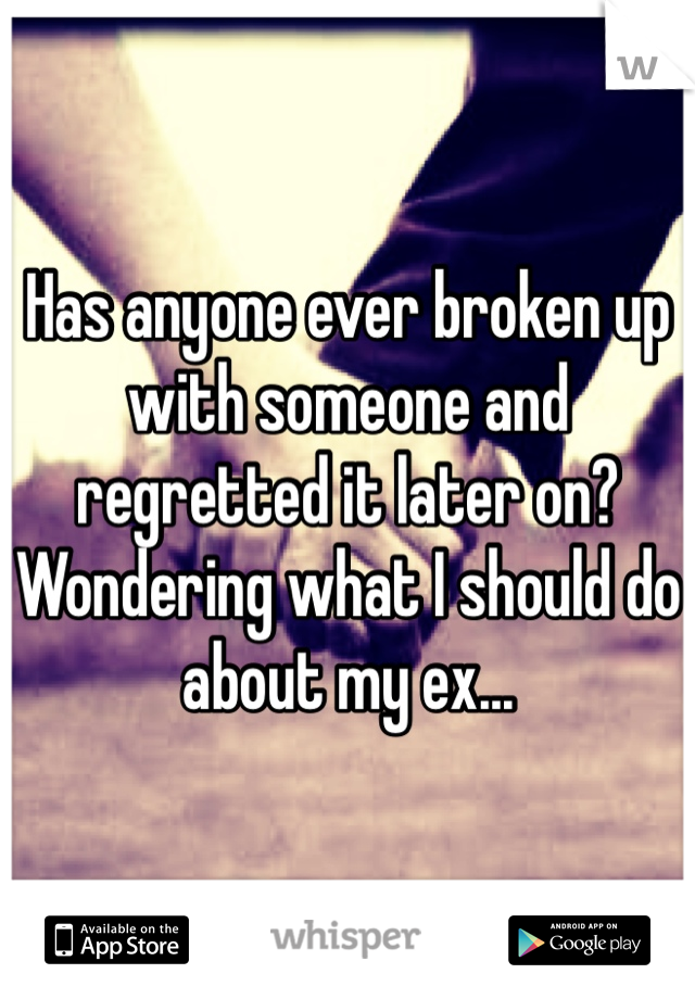 Has anyone ever broken up with someone and regretted it later on? Wondering what I should do about my ex... 