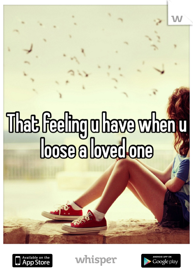 That feeling u have when u loose a loved one