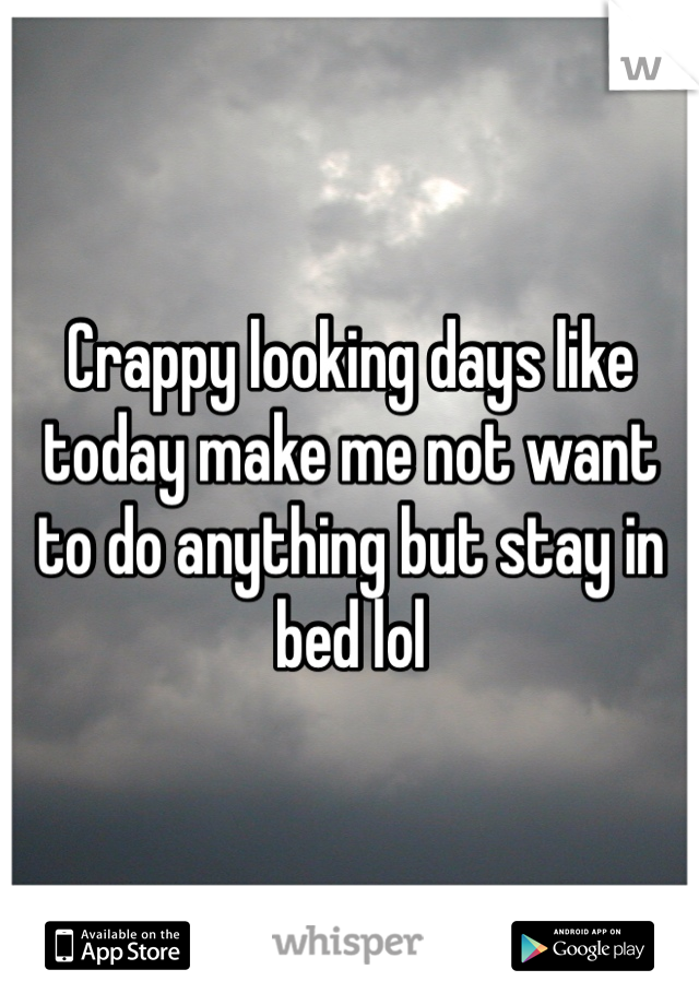 Crappy looking days like today make me not want to do anything but stay in bed lol 
