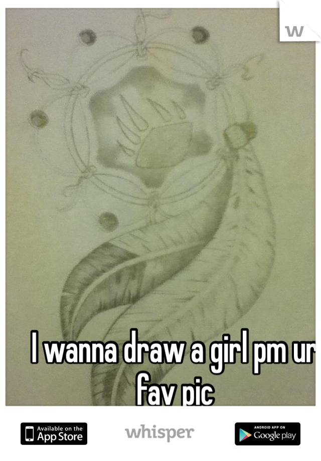 I wanna draw a girl pm ur fav pic