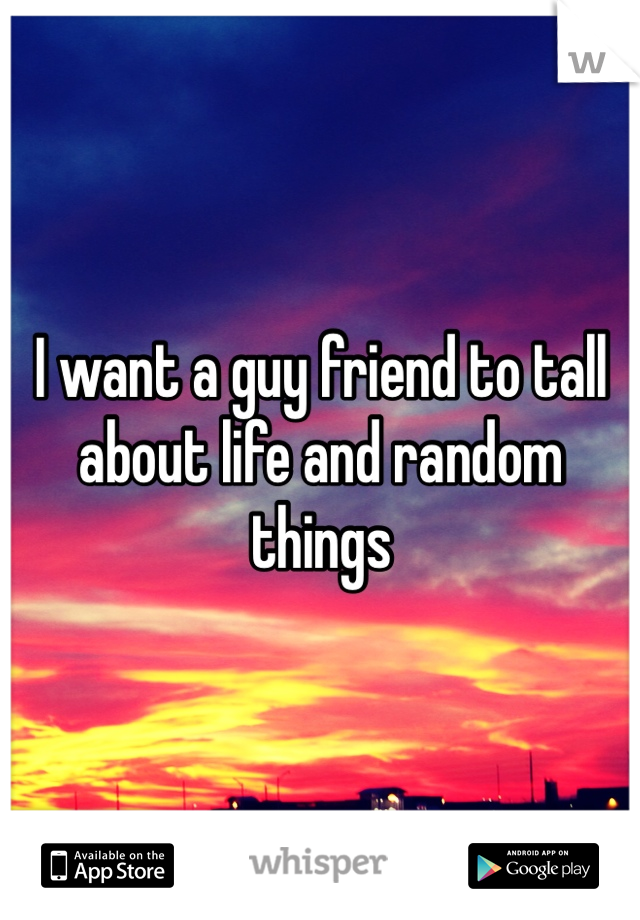 I want a guy friend to tall about life and random things 
