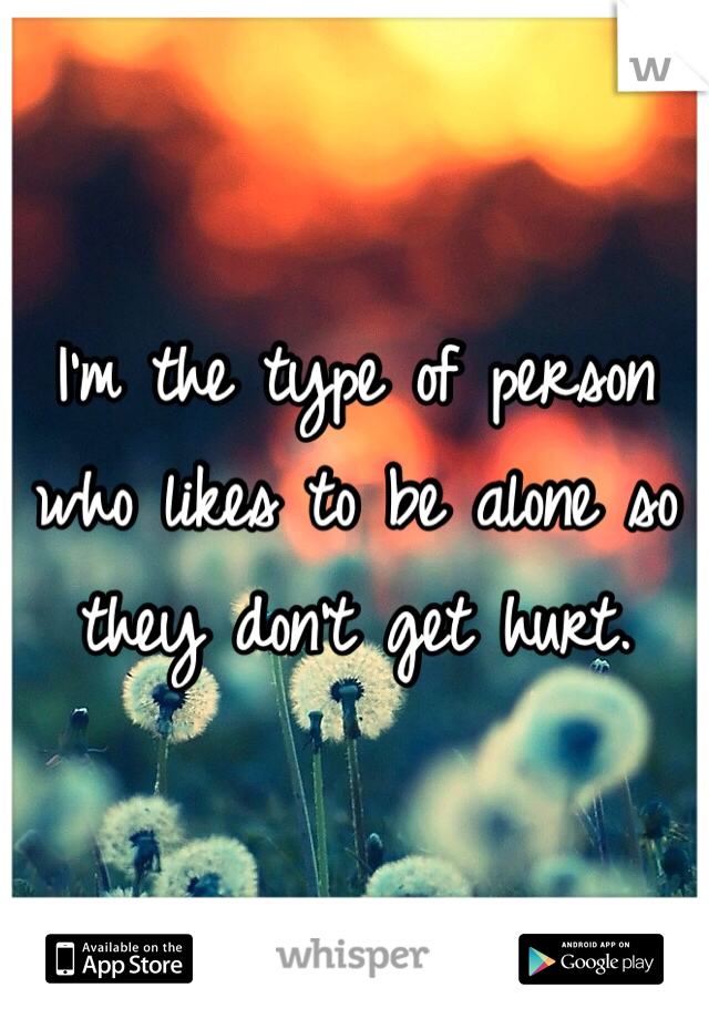 I'm the type of person who likes to be alone so they don't get hurt. 