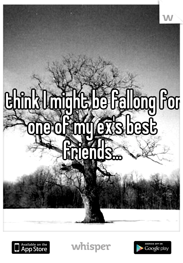 I think I might be fallong for one of my ex's best friends...