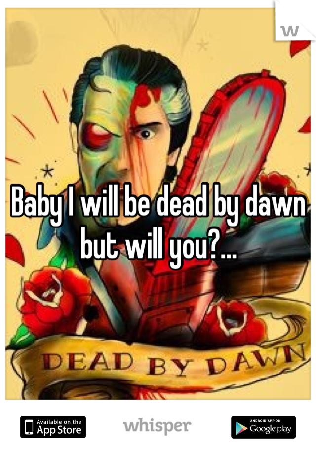 Baby I will be dead by dawn but will you?...