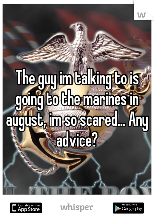 The guy im talking to is going to the marines in august, im so scared... Any advice?